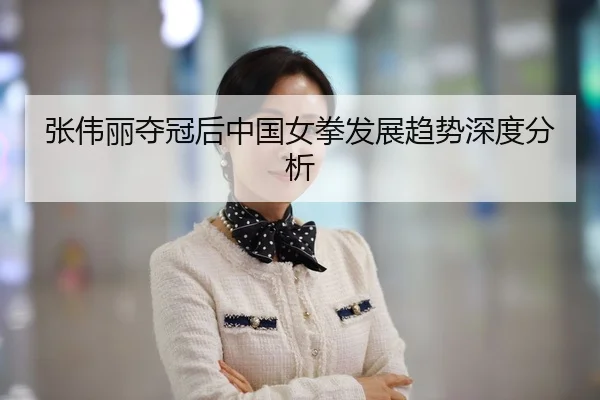 张伟丽夺冠后中国女拳发展趋势深度分析