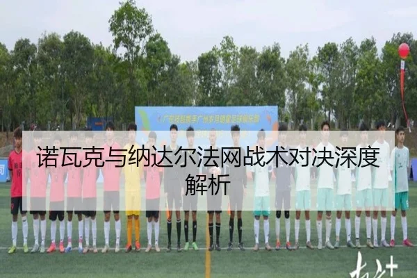 诺瓦克与纳达尔法网战术对决深度解析