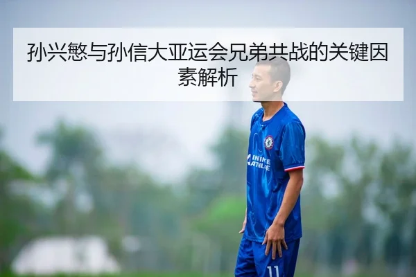 孙兴慜与孙信大亚运会兄弟共战的关键因素解析
