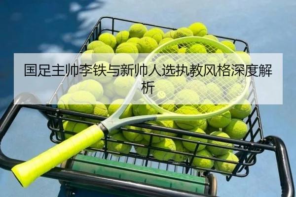 国足主帅李铁与新帅人选执教风格深度解析